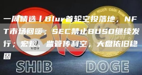 一周精选丨Blur首轮空投落地，NFT市场回暖；SEC禁止BUSD继续发行；宏观、监管传利空，大盘依旧稳固-第1张图片-交易所